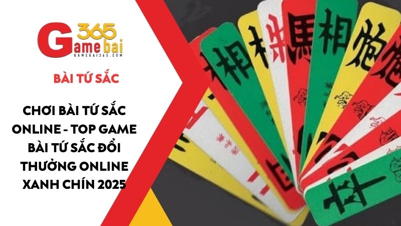 Chơi bài Tứ Sắc online - Top game bài Tứ Sắc đổi thưởng online xanh chín 2025